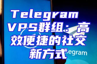 Telegram VPS群组：高效便捷的社交新方式