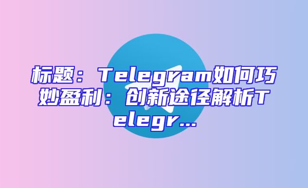 标题：Telegram如何巧妙盈利：创新途径解析Telegr...