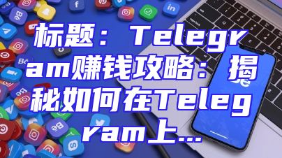 标题：Telegram赚钱攻略：揭秘如何在Telegram上...