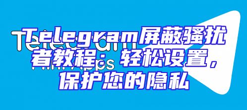 Telegram屏蔽骚扰者教程：轻松设置，保护您的隐私