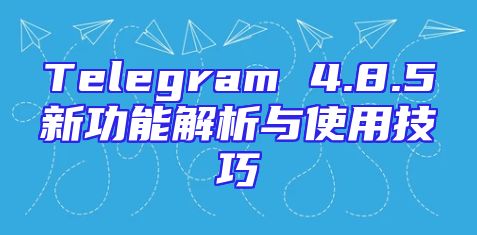 Telegram 4.8.5新功能解析与使用技巧