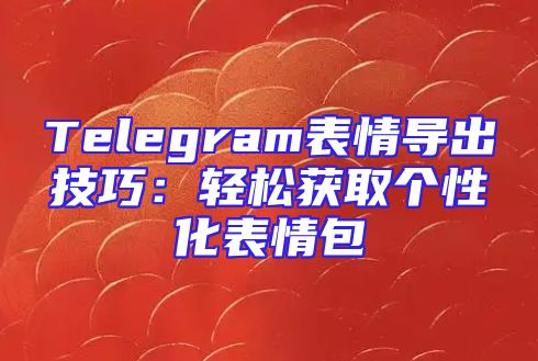 Telegram表情导出技巧：轻松获取个性化表情包