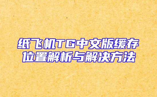 纸飞机TG中文版缓存位置解析与解决方法
