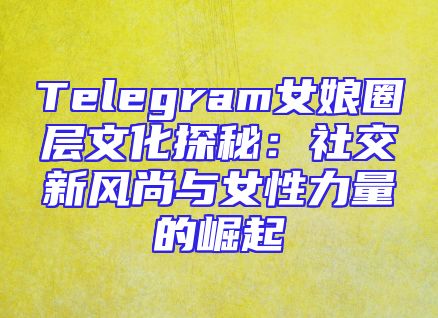 Telegram女娘圈层文化探秘：社交新风尚与女性力量的崛起