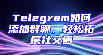 Telegram如何添加群聊，轻松拓展社交圈