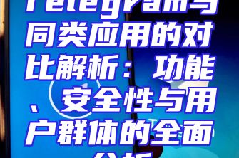Telegram与同类应用的对比解析：功能、安全性与用户群体的全面分析