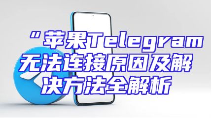 “苹果Telegram无法连接原因及解决方法全解析