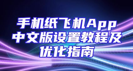 手机纸飞机App中文版设置教程及优化指南