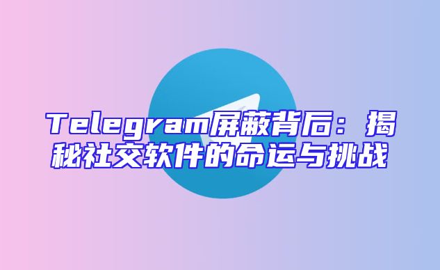 Telegram屏蔽背后：揭秘社交软件的命运与挑战