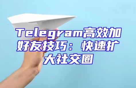 Telegram高效加好友技巧：快速扩大社交圈