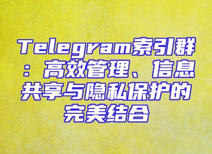 Telegram索引群：高效管理、信息共享与隐私保护的完美结合