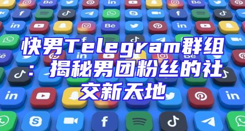 快男Telegram群组：揭秘男团粉丝的社交新天地