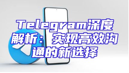 Telegram深度解析：实现高效沟通的新选择