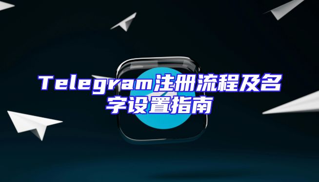 Telegram注册流程及名字设置指南