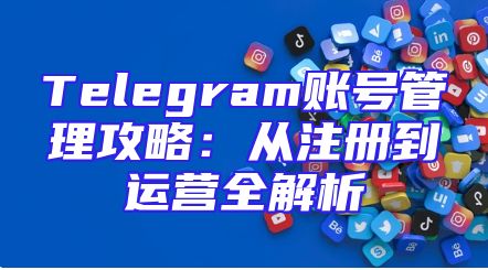 Telegram账号管理攻略：从注册到运营全解析