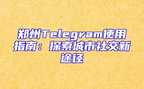 郑州Telegram使用指南：探索城市社交新途径