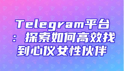 Telegram平台：探索如何高效找到心仪女性伙伴
