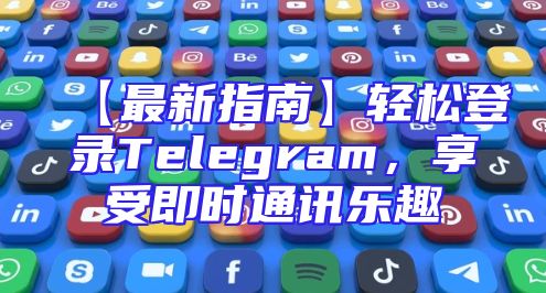 【最新指南】轻松登录Telegram，享受即时通讯乐趣