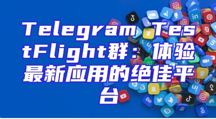 Telegram TestFlight群：体验最新应用的绝佳平台