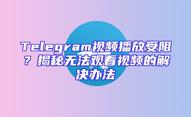 Telegram视频播放受阻？揭秘无法观看视频的解决办法