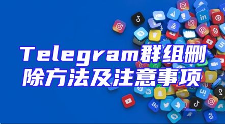 Telegram群组删除方法及注意事项