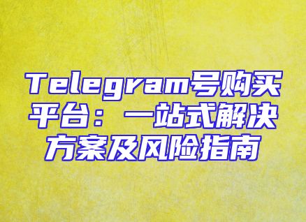 Telegram号购买平台：一站式解决方案及风险指南