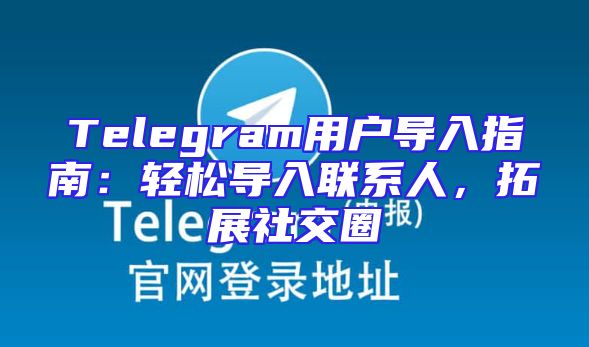 Telegram用户导入指南：轻松导入联系人，拓展社交圈