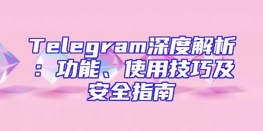 Telegram深度解析：功能、使用技巧及安全指南