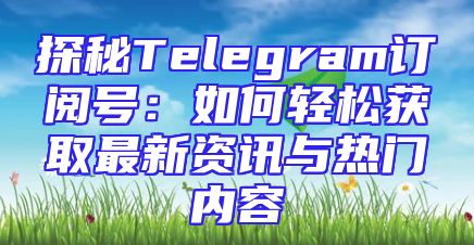 探秘Telegram订阅号：如何轻松获取最新资讯与热门内容
