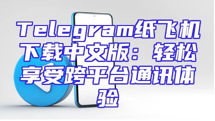 Telegram纸飞机下载中文版：轻松享受跨平台通讯体验