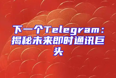下一个Telegram：揭秘未来即时通讯巨头
