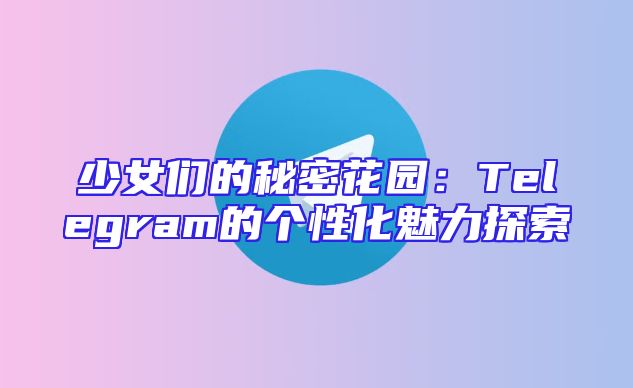 少女们的秘密花园：Telegram的个性化魅力探索