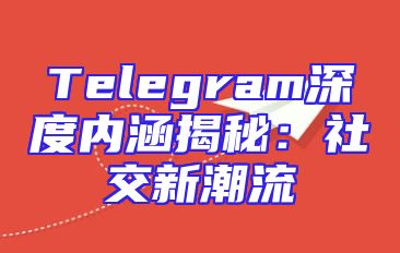 Telegram深度内涵揭秘：社交新潮流