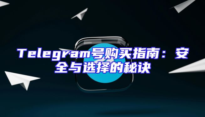 Telegram号购买指南：安全与选择的秘诀