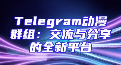 Telegram动漫群组：交流与分享的全新平台