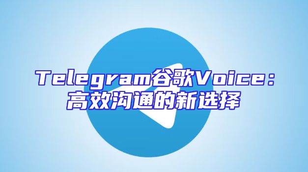 Telegram谷歌Voice：高效沟通的新选择