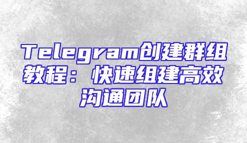 Telegram创建群组教程：快速组建高效沟通团队
