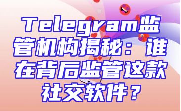 Telegram监管机构揭秘：谁在背后监管这款社交软件？
