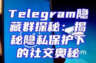 Telegram隐藏群探秘：揭秘隐私保护下的社交奥秘