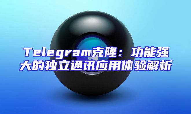 Telegram克隆：功能强大的独立通讯应用体验解析