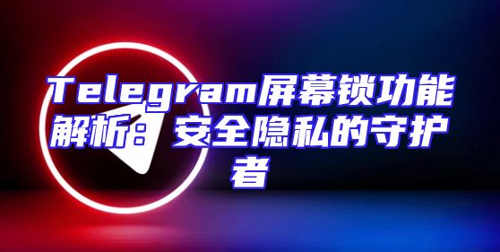 Telegram屏幕锁功能解析：安全隐私的守护者