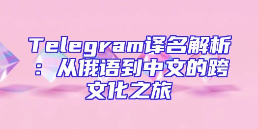 Telegram译名解析：从俄语到中文的跨文化之旅