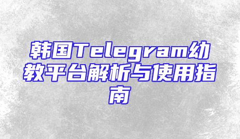 韩国Telegram幼教平台解析与使用指南