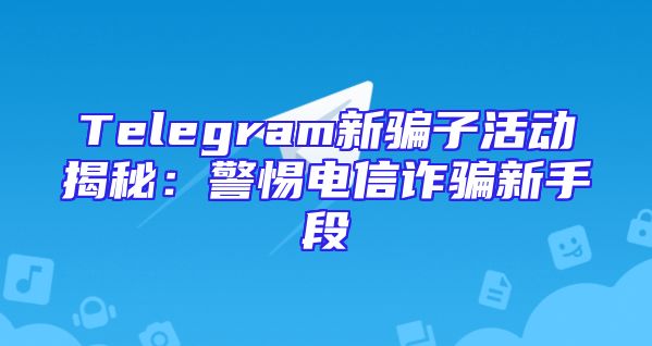 Telegram新骗子活动揭秘：警惕电信诈骗新手段