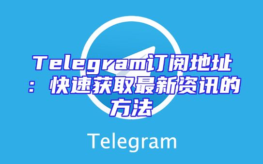 Telegram订阅地址：快速获取最新资讯的方法