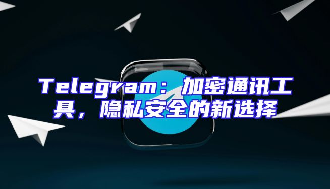 Telegram：加密通讯工具，隐私安全的新选择