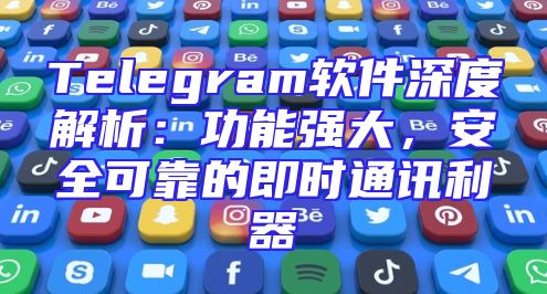 Telegram软件深度解析：功能强大，安全可靠的即时通讯利器
