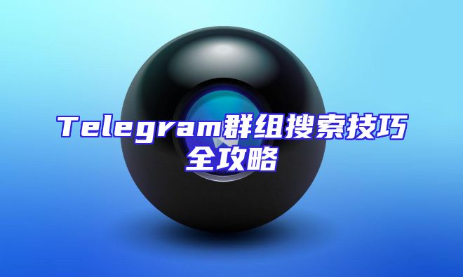 Telegram群组搜索技巧全攻略