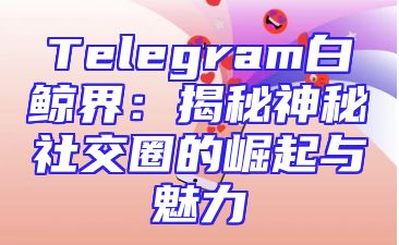 Telegram白鲸界：揭秘神秘社交圈的崛起与魅力