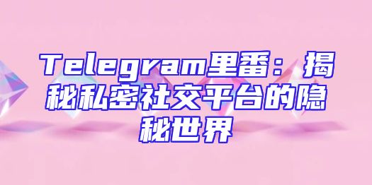 Telegram里番：揭秘私密社交平台的隐秘世界